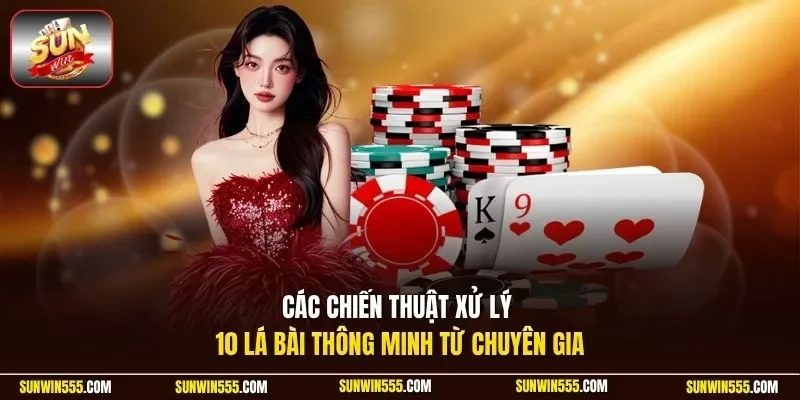 Các chiến thuật xử lý 10 lá bài thông minh từ chuyên gia