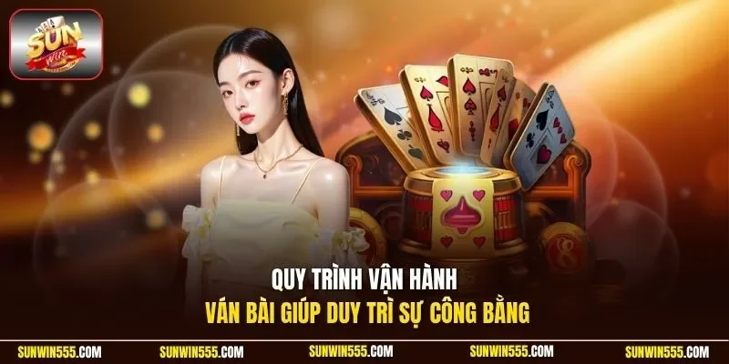 Quy trình vận hành ván bài giúp duy trì sự công bằng 